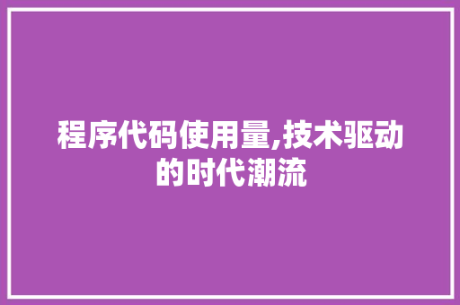 程序代码使用量,技术驱动的时代潮流