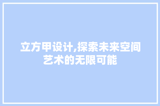 立方甲设计,探索未来空间艺术的无限可能