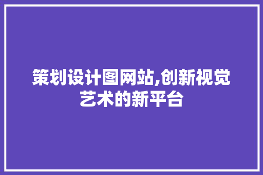 策划设计图网站,创新视觉艺术的新平台