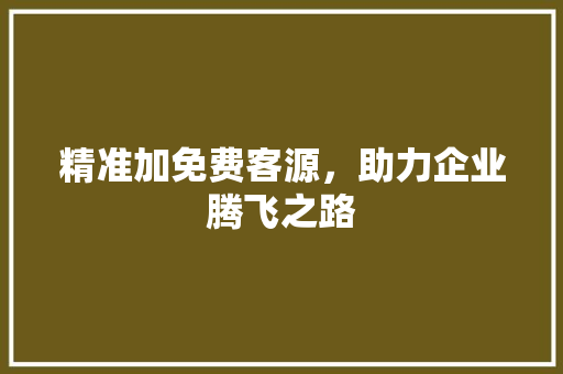 精准加免费客源，助力企业腾飞之路