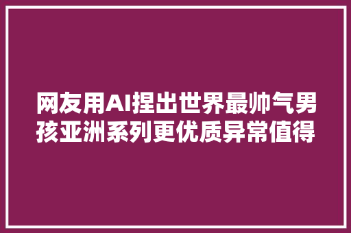 网友用AI捏出世界最帅气男孩亚洲系列更优质异常值得一看