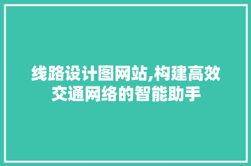 线路设计图网站,构建高效交通网络的智能助手