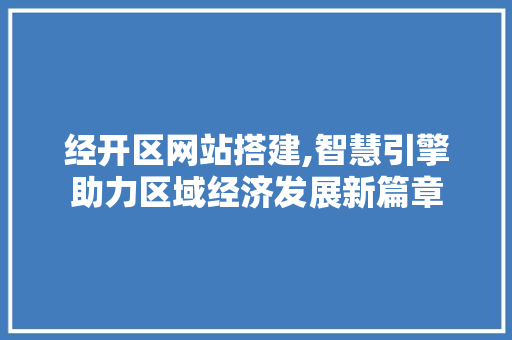 经开区网站搭建,智慧引擎助力区域经济发展新篇章