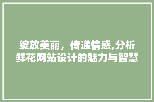 绽放美丽，传递情感,分析鲜花网站设计的魅力与智慧