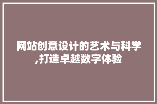 网站创意设计的艺术与科学,打造卓越数字体验