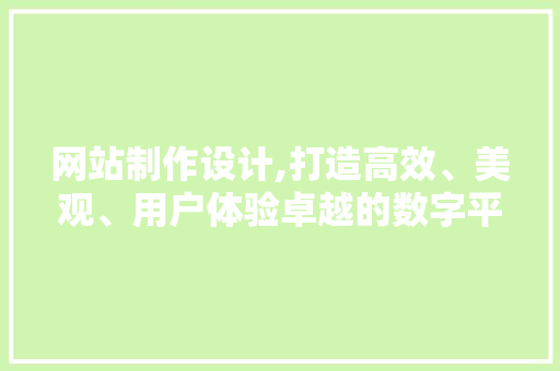 网站制作设计,打造高效、美观、用户体验卓越的数字平台