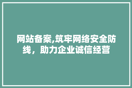 网站备案,筑牢网络安全防线，助力企业诚信经营