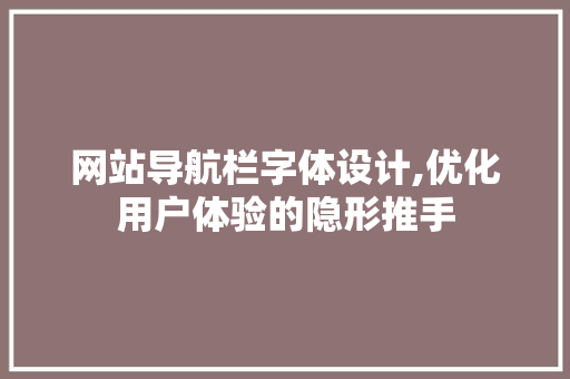 网站导航栏字体设计,优化用户体验的隐形推手