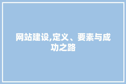 网站建设,定义、要素与成功之路