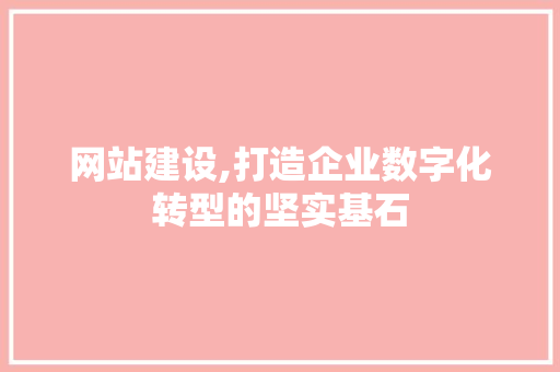 网站建设,打造企业数字化转型的坚实基石