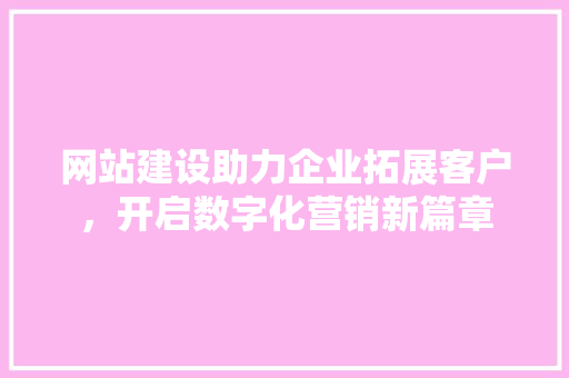 网站建设助力企业拓展客户，开启数字化营销新篇章