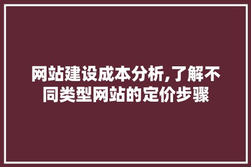 网站建设成本分析,了解不同类型网站的定价步骤