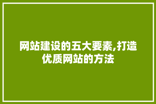 网站建设的五大要素,打造优质网站的方法