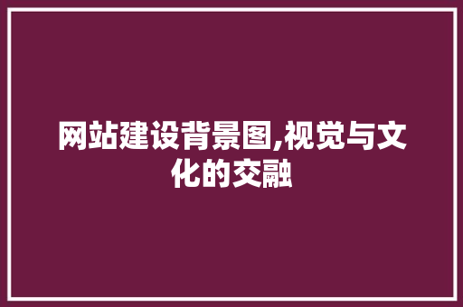 网站建设背景图,视觉与文化的交融