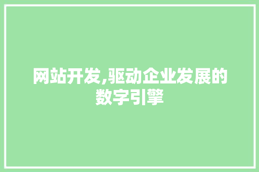 网站开发,驱动企业发展的数字引擎