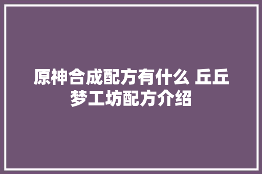 原神合成配方有什么 丘丘梦工坊配方介绍