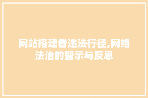 网站搭建者违法行径,网络法治的警示与反思