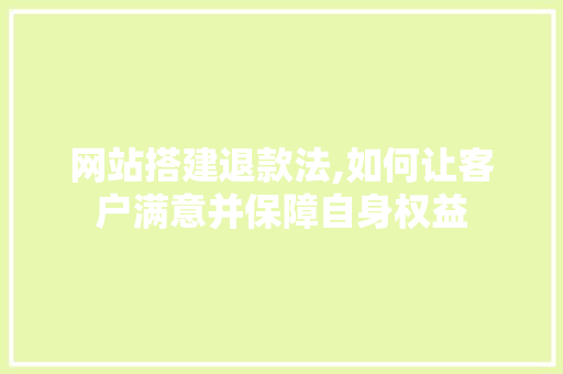 网站搭建退款法,如何让客户满意并保障自身权益