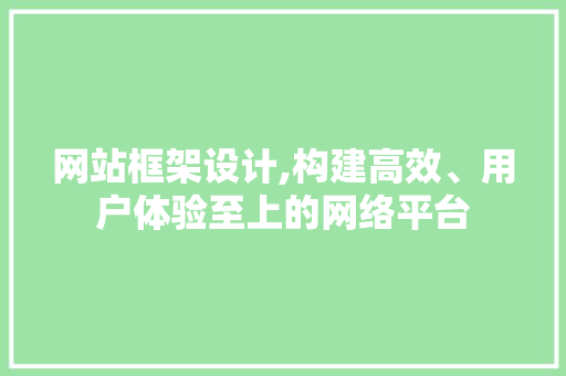 网站框架设计,构建高效、用户体验至上的网络平台