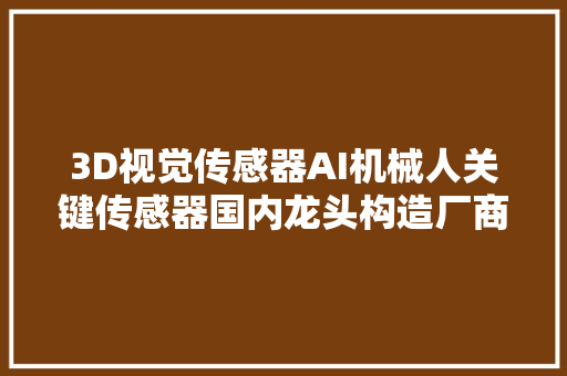 3D视觉传感器AI机械人关键传感器国内龙头构造厂商梳理