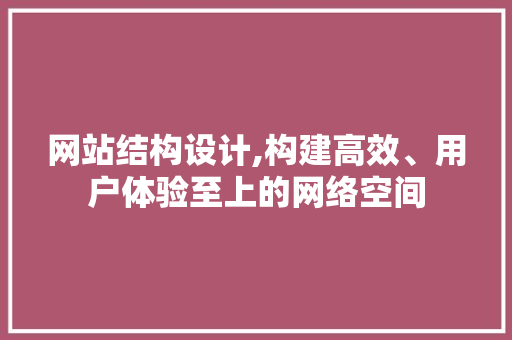 网站结构设计,构建高效、用户体验至上的网络空间