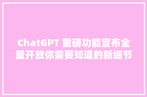 ChatGPT 重磅功能宣布全量开放你需要知道的新细节全在这里