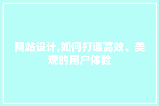 网站设计,如何打造高效、美观的用户体验