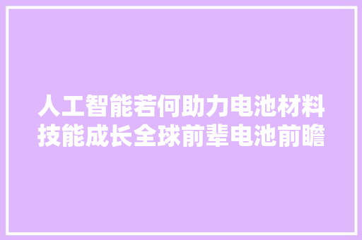 人工智能若何助力电池材料技能成长全球前辈电池前瞻技能专题会议泄露最新前沿信息