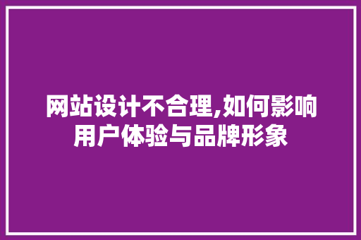 网站设计不合理,如何影响用户体验与品牌形象