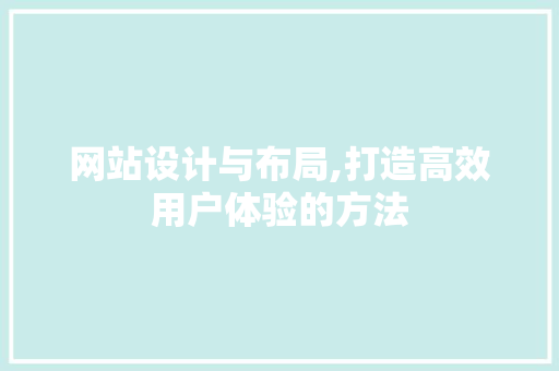 网站设计与布局,打造高效用户体验的方法