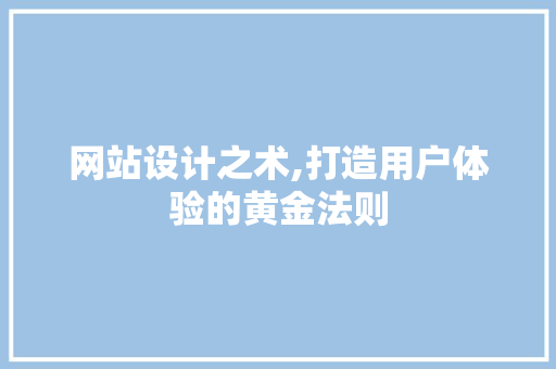 网站设计之术,打造用户体验的黄金法则