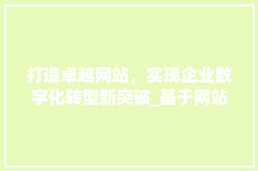 打造卓越网站，实现企业数字化转型新突破_基于网站设计需求单的详细分析