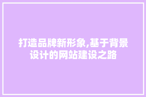 打造品牌新形象,基于背景设计的网站建设之路