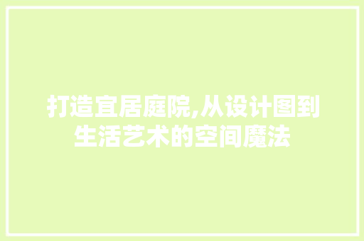 打造宜居庭院,从设计图到生活艺术的空间魔法