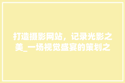 打造摄影网站，记录光影之美_一场视觉盛宴的策划之旅