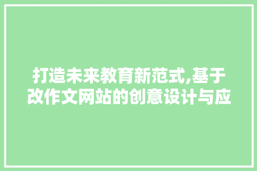 打造未来教育新范式,基于改作文网站的创意设计与应用