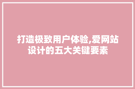 打造极致用户体验,爱网站设计的五大关键要素