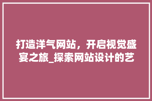 打造洋气网站，开启视觉盛宴之旅_探索网站设计的艺术与魅力