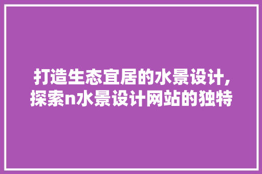 打造生态宜居的水景设计,探索n水景设计网站的独特魅力