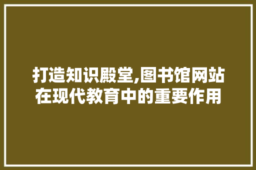 打造知识殿堂,图书馆网站在现代教育中的重要作用