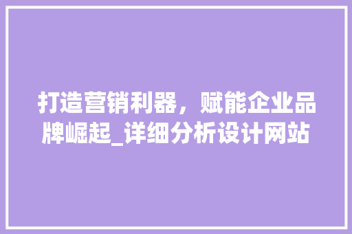 打造营销利器，赋能企业品牌崛起_详细分析设计网站广告的魅力