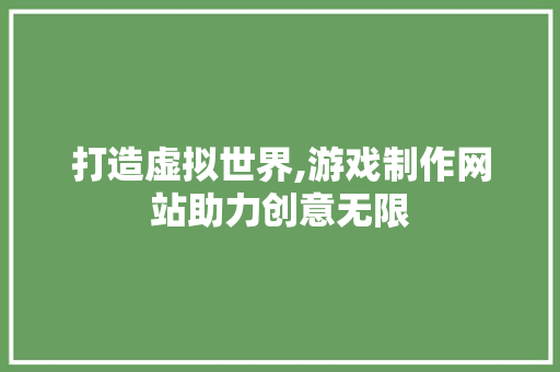 打造虚拟世界,游戏制作网站助力创意无限