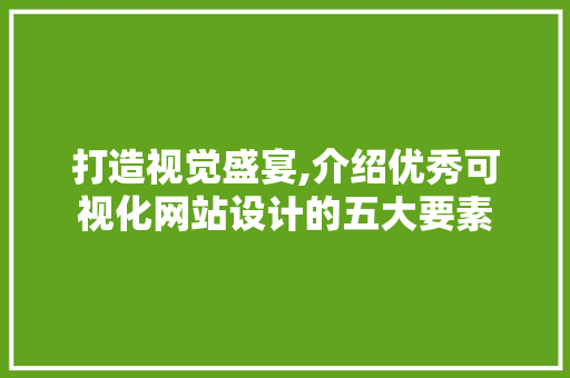 打造视觉盛宴,介绍优秀可视化网站设计的五大要素