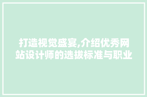 打造视觉盛宴,介绍优秀网站设计师的选拔标准与职业素养