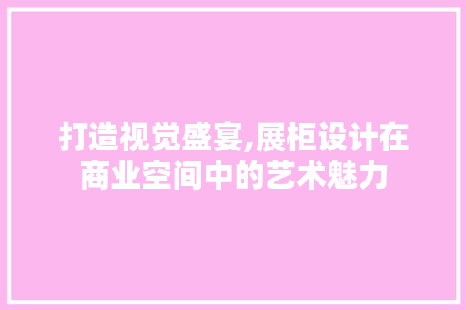 打造视觉盛宴,展柜设计在商业空间中的艺术魅力