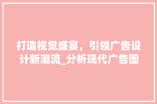 打造视觉盛宴，引领广告设计新潮流_分析现代广告图设计魅力