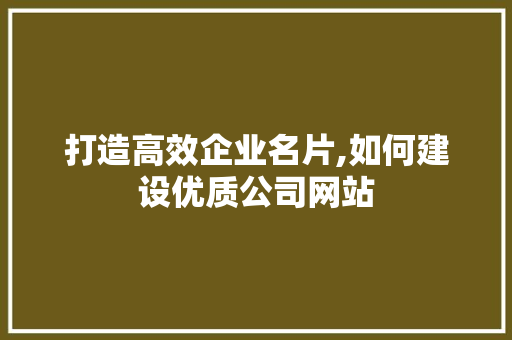 打造高效企业名片,如何建设优质公司网站