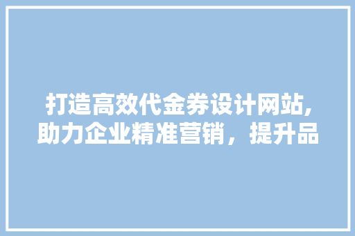 打造高效代金券设计网站,助力企业精准营销，提升品牌影响力