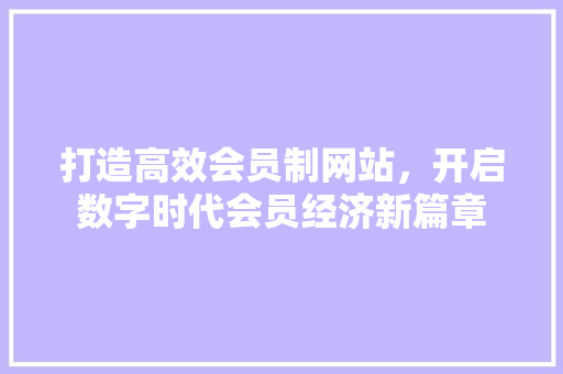 打造高效会员制网站，开启数字时代会员经济新篇章