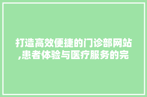 打造高效便捷的门诊部网站,患者体验与医疗服务的完美融合